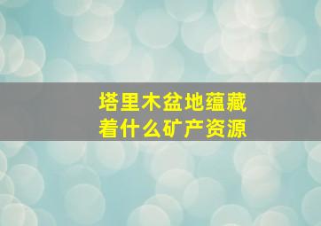 塔里木盆地蕴藏着什么矿产资源