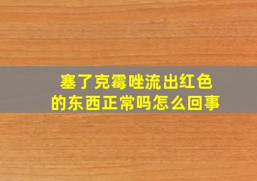 塞了克霉唑流出红色的东西正常吗怎么回事