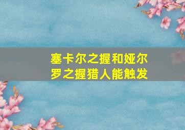 塞卡尔之握和娅尔罗之握猎人能触发