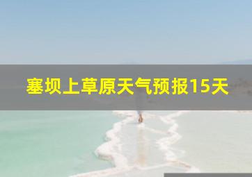 塞坝上草原天气预报15天