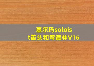 塞尔玛soloist笛头和弯德林V16