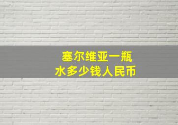 塞尔维亚一瓶水多少钱人民币