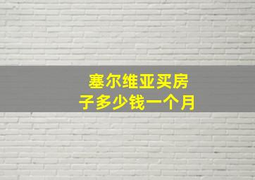 塞尔维亚买房子多少钱一个月