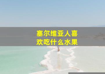 塞尔维亚人喜欢吃什么水果