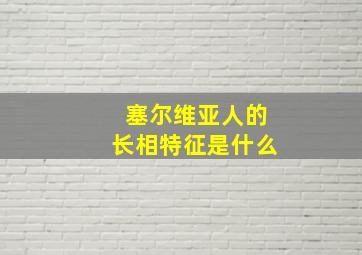 塞尔维亚人的长相特征是什么