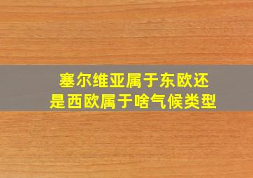 塞尔维亚属于东欧还是西欧属于啥气候类型