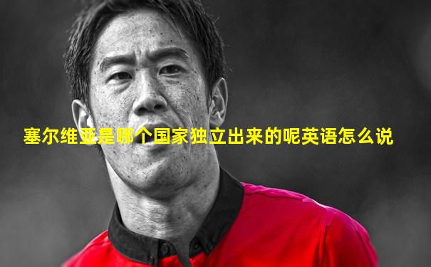 塞尔维亚是哪个国家独立出来的呢英语怎么说