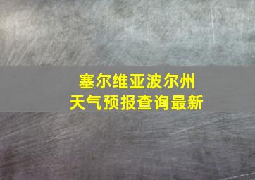 塞尔维亚波尔州天气预报查询最新