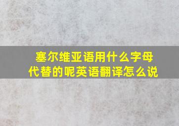 塞尔维亚语用什么字母代替的呢英语翻译怎么说