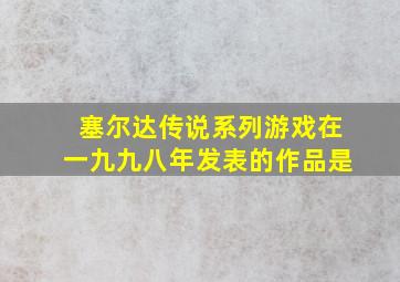 塞尔达传说系列游戏在一九九八年发表的作品是