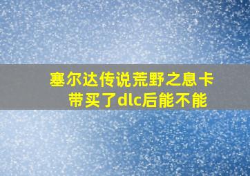 塞尔达传说荒野之息卡带买了dlc后能不能