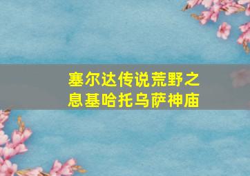 塞尔达传说荒野之息基哈托乌萨神庙