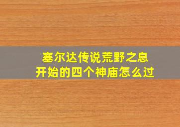 塞尔达传说荒野之息开始的四个神庙怎么过