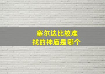 塞尔达比较难找的神庙是哪个