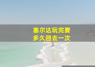 塞尔达玩完要多久回去一次