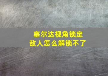 塞尔达视角锁定敌人怎么解锁不了