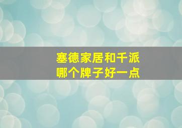 塞德家居和千派哪个牌子好一点