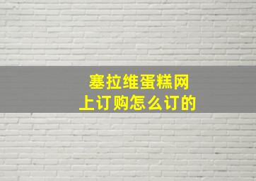 塞拉维蛋糕网上订购怎么订的