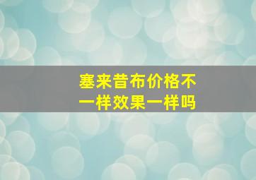 塞来昔布价格不一样效果一样吗