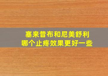 塞来昔布和尼美舒利哪个止疼效果更好一些