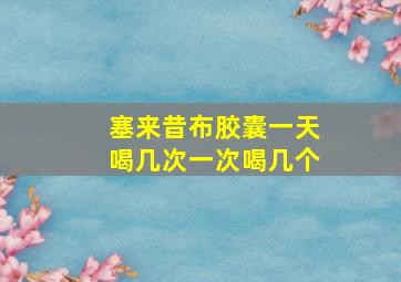 塞来昔布胶囊一天喝几次一次喝几个