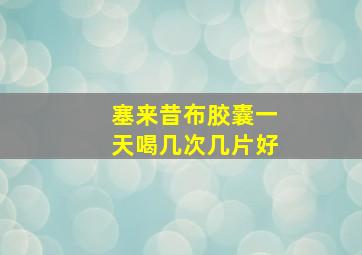 塞来昔布胶囊一天喝几次几片好