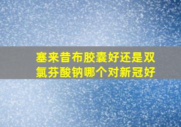 塞来昔布胶囊好还是双氯芬酸钠哪个对新冠好