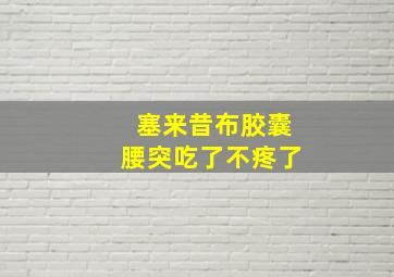 塞来昔布胶囊腰突吃了不疼了