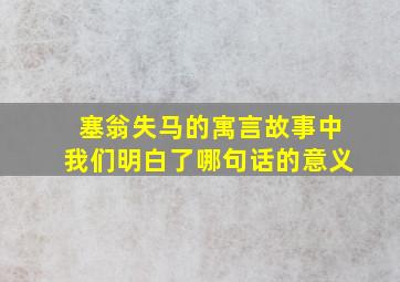 塞翁失马的寓言故事中我们明白了哪句话的意义