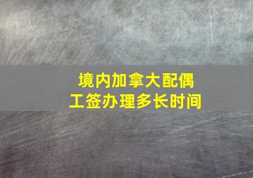 境内加拿大配偶工签办理多长时间