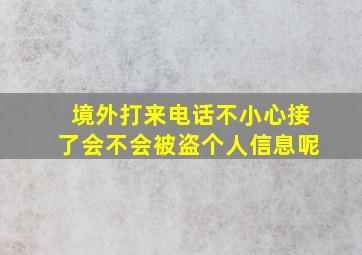 境外打来电话不小心接了会不会被盗个人信息呢