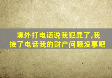 境外打电话说我犯罪了,我接了电话我的财产问题没事吧