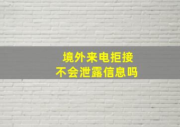 境外来电拒接不会泄露信息吗