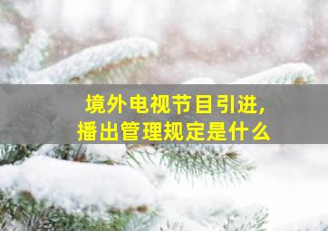 境外电视节目引进,播出管理规定是什么