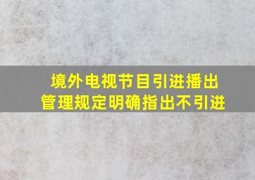 境外电视节目引进播出管理规定明确指出不引进