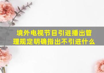 境外电视节目引进播出管理规定明确指出不引进什么