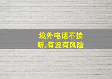 境外电话不接听,有没有风险