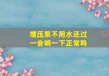 增压泵不用水还过一会响一下正常吗