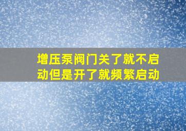 增压泵阀门关了就不启动但是开了就频繁启动