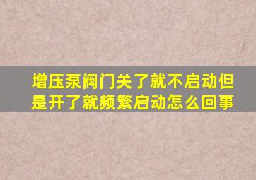 增压泵阀门关了就不启动但是开了就频繁启动怎么回事