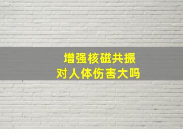 增强核磁共振对人体伤害大吗