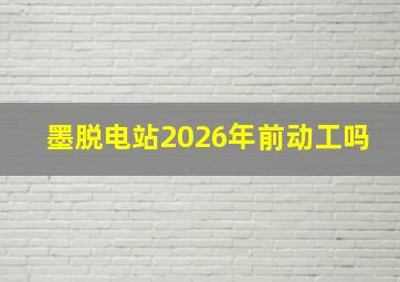 墨脱电站2026年前动工吗