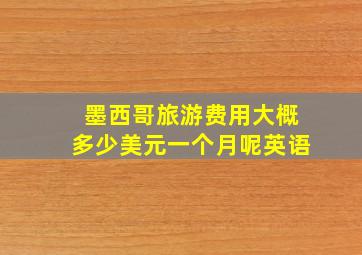 墨西哥旅游费用大概多少美元一个月呢英语