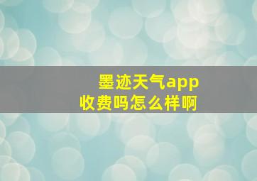 墨迹天气app收费吗怎么样啊