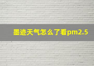 墨迹天气怎么了看pm2.5