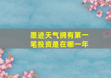 墨迹天气拥有第一笔投资是在哪一年