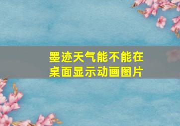 墨迹天气能不能在桌面显示动画图片