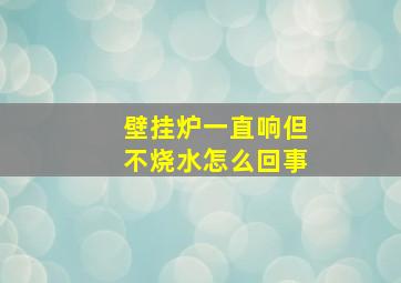 壁挂炉一直响但不烧水怎么回事