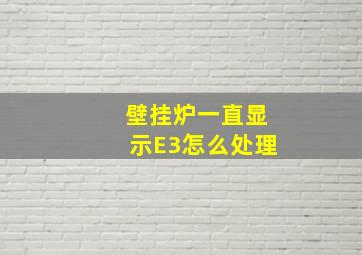 壁挂炉一直显示E3怎么处理