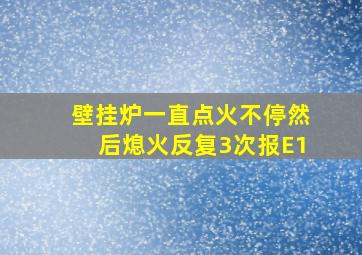 壁挂炉一直点火不停然后熄火反复3次报E1